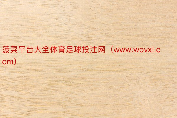 菠菜平台大全体育足球投注网（www.wovxi.com）