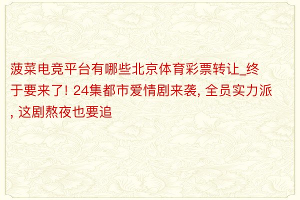 菠菜电竞平台有哪些北京体育彩票转让_终于要来了! 24集都市爱情剧来袭, 全员实力派, 这剧熬夜也要追