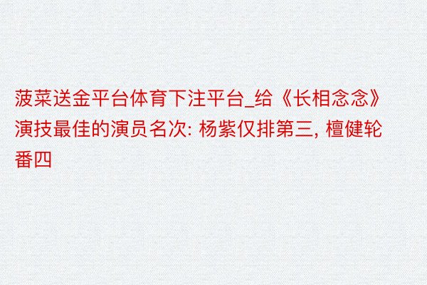 菠菜送金平台体育下注平台_给《长相念念》演技最佳的演员名次: 杨紫仅排第三, 檀健轮番四