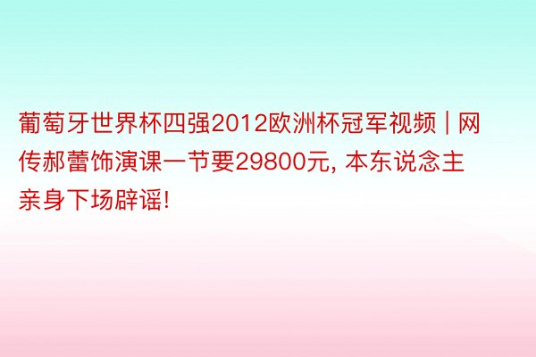 葡萄牙世界杯四强2012欧洲杯冠军视频 | 网传郝蕾饰演课一节要29800元, 本东说念主亲身下场辟谣!
