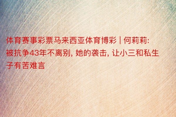 体育赛事彩票马来西亚体育博彩 | 何莉莉: 被抗争43年不离别, 她的袭击, 让小三和私生子有苦难言