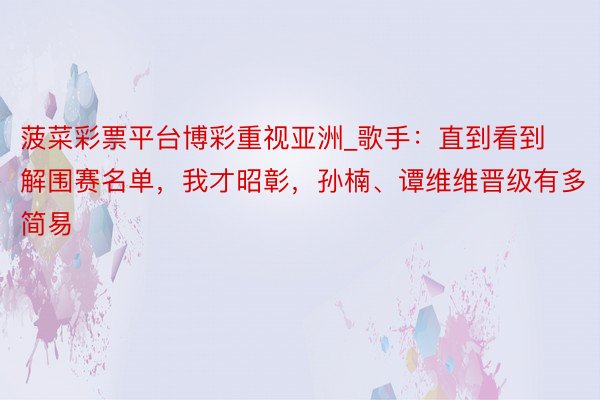 菠菜彩票平台博彩重视亚洲_歌手：直到看到解围赛名单，我才昭彰，孙楠、谭维维晋级有多简易