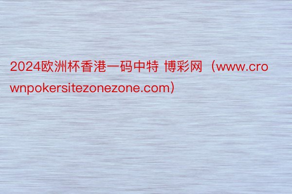 2024欧洲杯香港一码中特 博彩网（www.crownpokersitezonezone.com）