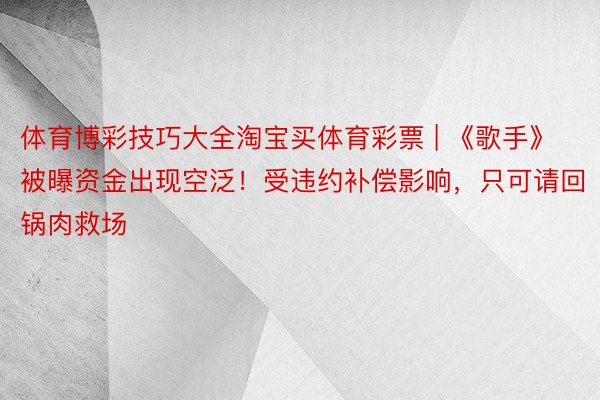 体育博彩技巧大全淘宝买体育彩票 | 《歌手》被曝资金出现空泛！受违约补偿影响，只可请回锅肉救场
