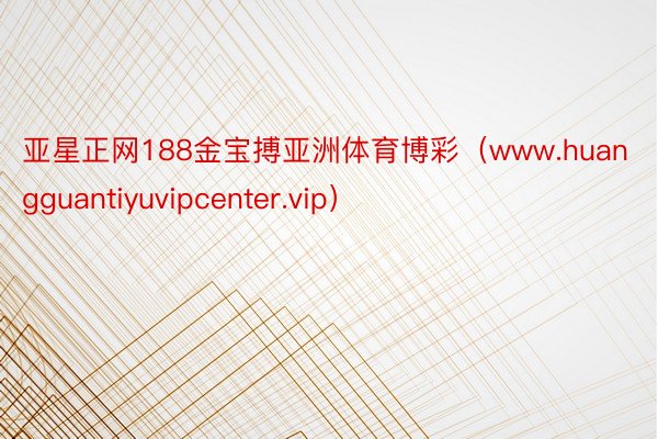 亚星正网188金宝搏亚洲体育博彩（www.huangguantiyuvipcenter.vip）