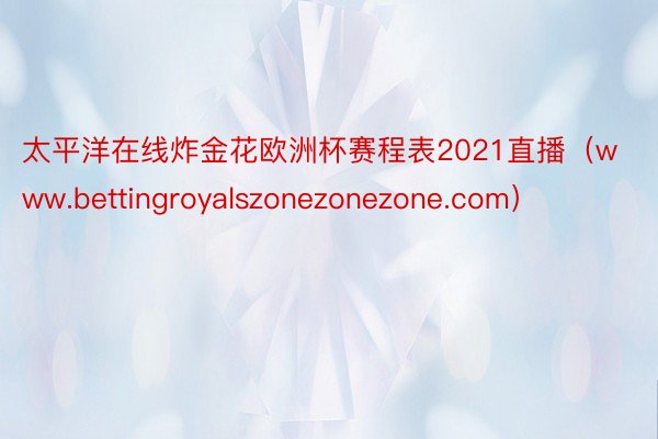 太平洋在线炸金花欧洲杯赛程表2021直播（www.bettingroyalszonezonezone.com）