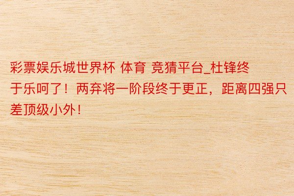彩票娱乐城世界杯 体育 竞猜平台_杜锋终于乐呵了！两弃将一阶段终于更正，距离四强只差顶级小外！
