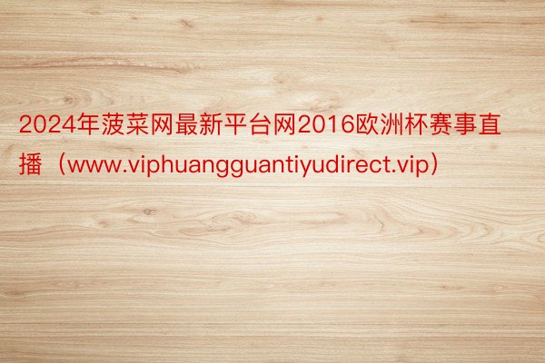 2024年菠菜网最新平台网2016欧洲杯赛事直播（www.viphuangguantiyudirect.vip）