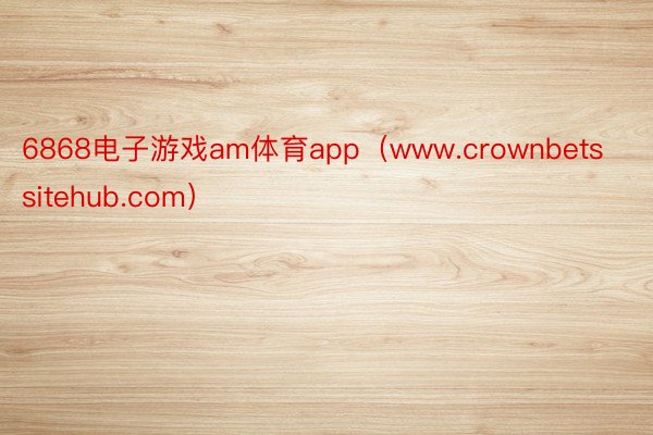6868电子游戏am体育app（www.crownbetssitehub.com）