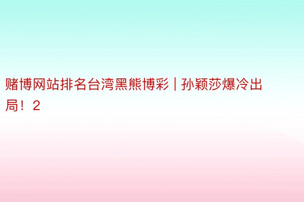 赌博网站排名台湾黑熊博彩 | 孙颖莎爆冷出局！2
