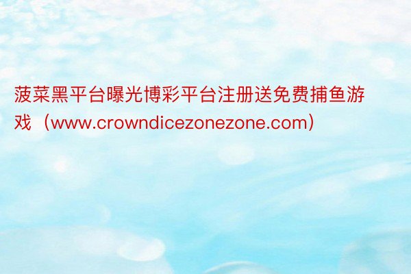 菠菜黑平台曝光博彩平台注册送免费捕鱼游戏（www.crowndicezonezone.com）