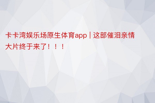 卡卡湾娱乐场原生体育app | 这部催泪亲情大片终于来了！！！