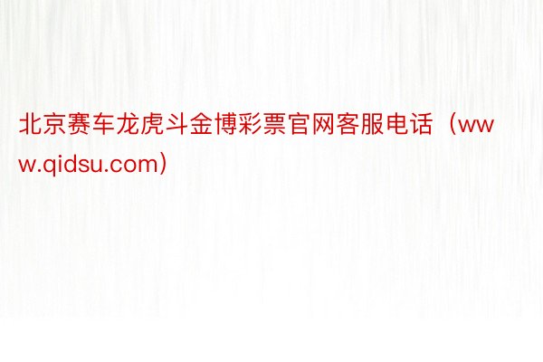 北京赛车龙虎斗金博彩票官网客服电话（www.qidsu.com）