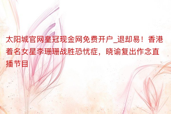 太阳城官网皇冠现金网免费开户_退却易！香港着名女星李珊珊战胜恐忧症，晓谕复出作念直播节目