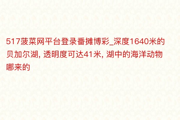 517菠菜网平台登录番摊博彩_深度1640米的贝加尔湖, 透明度可达41米, 湖中的海洋动物哪来的
