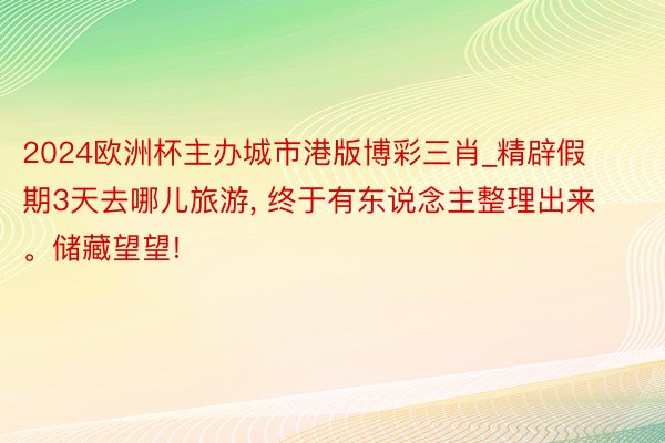 2024欧洲杯主办城市港版博彩三肖_精辟假期3天去哪儿旅游, 终于有东说念主整理出来。储藏望望!