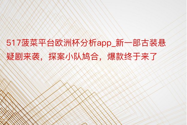 517菠菜平台欧洲杯分析app_新一部古装悬疑剧来袭，探案小队鸠合，爆款终于来了