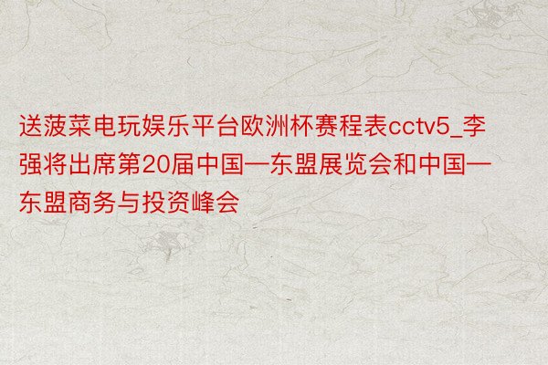 送菠菜电玩娱乐平台欧洲杯赛程表cctv5_李强将出席第20届中国—东盟展览会和中国—东盟商务与投资峰会