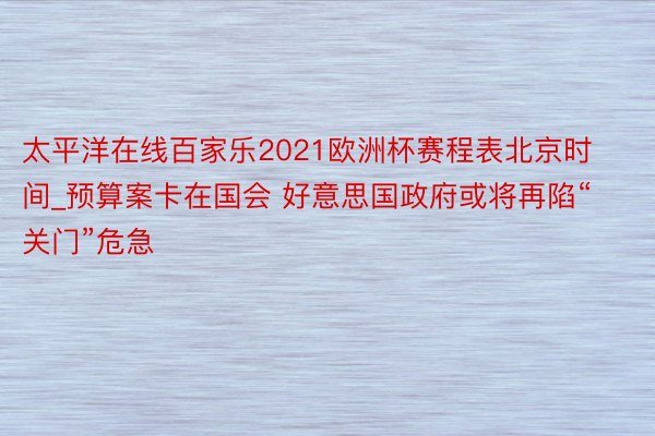 太平洋在线百家乐2021欧洲杯赛程表北京时间_预算案卡在国会 好意思国政府或将再陷“关门”危急