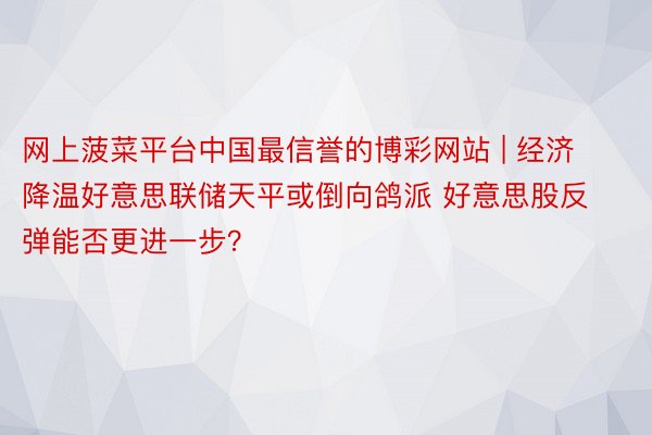 网上菠菜平台中国最信誉的博彩网站 | 经济降温好意思联储天平或倒向鸽派 好意思股反弹能否更进一步？