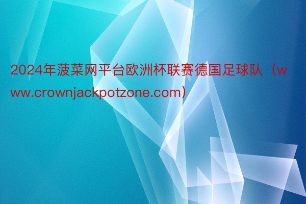 2024年菠菜网平台欧洲杯联赛德国足球队（www.crownjackpotzone.com）