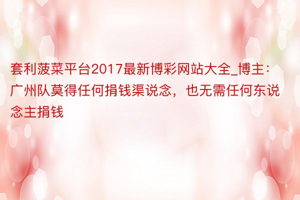 套利菠菜平台2017最新博彩网站大全_博主：广州队莫得任何捐钱渠说念，也无需任何东说念主捐钱