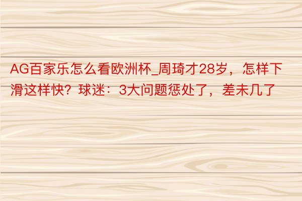 AG百家乐怎么看欧洲杯_周琦才28岁，怎样下滑这样快？球迷：3大问题惩处了，差未几了