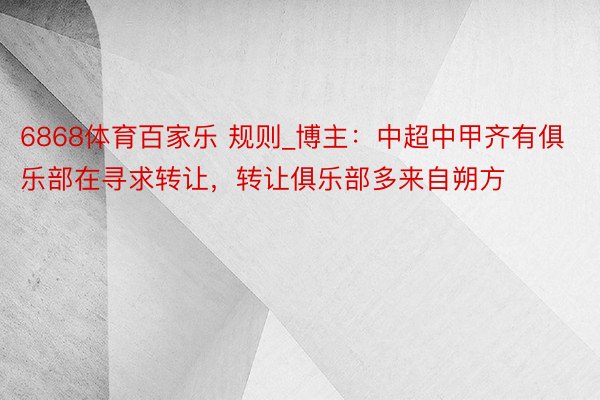 6868体育百家乐 规则_博主：中超中甲齐有俱乐部在寻求转让，转让俱乐部多来自朔方