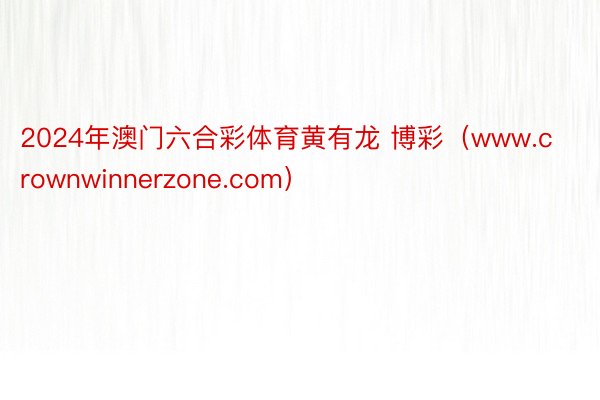 2024年澳门六合彩体育黄有龙 博彩（www.crownwi