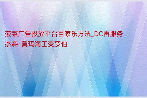 菠菜广告投放平台百家乐方法_DC再服务 杰森·莫玛海王变罗伯
