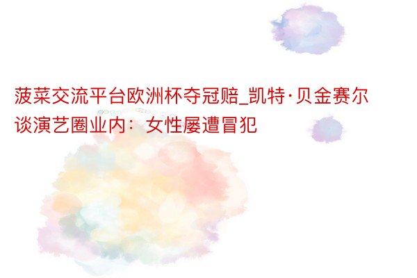 菠菜交流平台欧洲杯夺冠赔_凯特·贝金赛尔谈演艺圈业内：女性屡