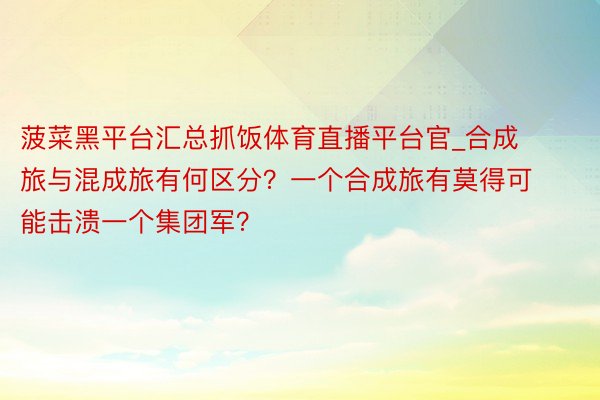 菠菜黑平台汇总抓饭体育直播平台官_合成旅与混成旅有何区分？一