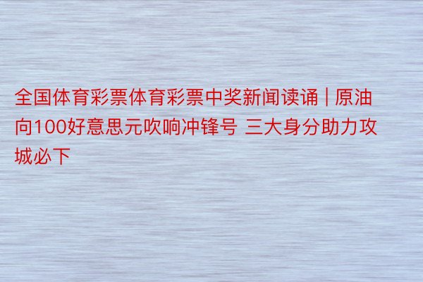 全国体育彩票体育彩票中奖新闻读诵 | 原油向100好意思元吹