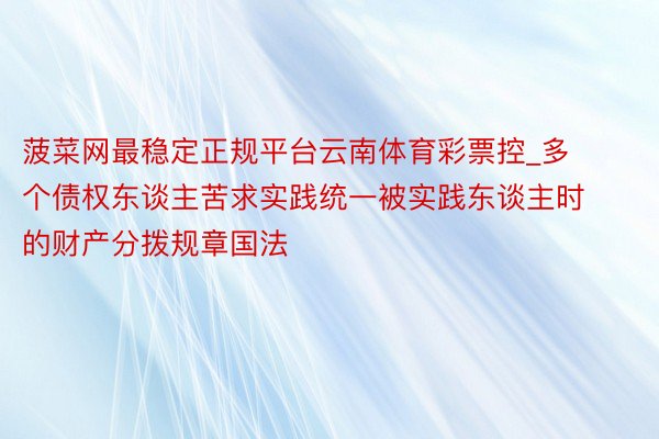 菠菜网最稳定正规平台云南体育彩票控_多个债权东谈主苦求实践统
