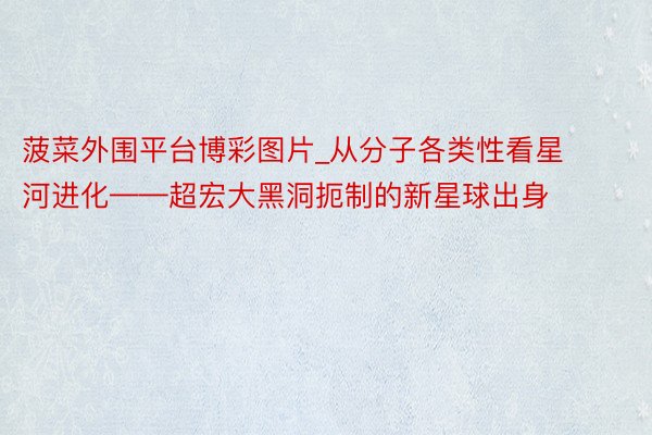 菠菜外围平台博彩图片_从分子各类性看星河进化——超宏大黑洞扼