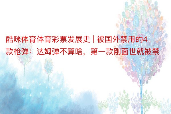 酷咪体育体育彩票发展史 | 被国外禁用的4款枪弹：达姆弹不算