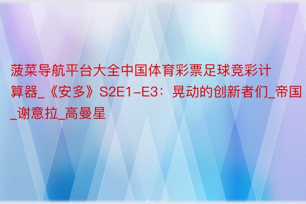 菠菜导航平台大全中国体育彩票足球竞彩计算器_《安多》S2E1