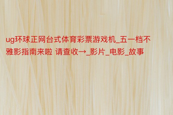 ug环球正网台式体育彩票游戏机_五一档不雅影指南来啦 请查收