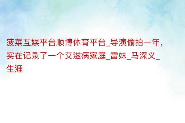 菠菜互娱平台顺博体育平台_导演偷拍一年，实在记录了一个艾滋病