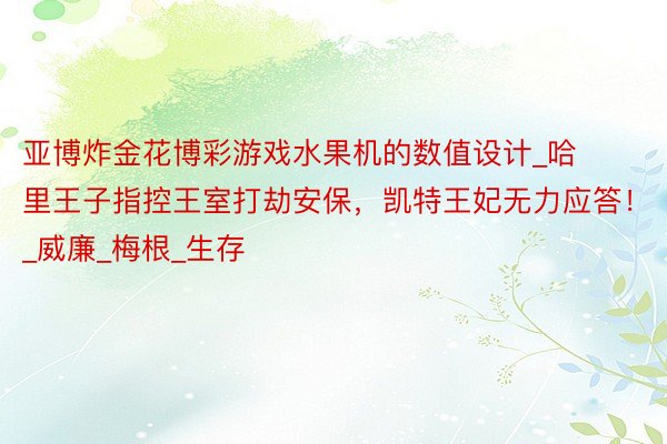 亚博炸金花博彩游戏水果机的数值设计_哈里王子指控王室打劫安保